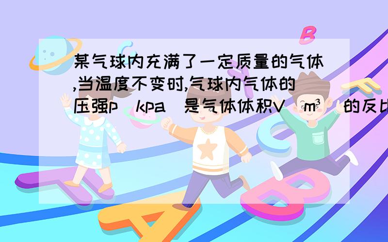 某气球内充满了一定质量的气体,当温度不变时,气球内气体的压强p(kpa）是气体体积V（m³)的反比例函数,如图,当气球内的气压大于140kPa时,气球将爆炸,为了安全起见,请你求出气体的体积的