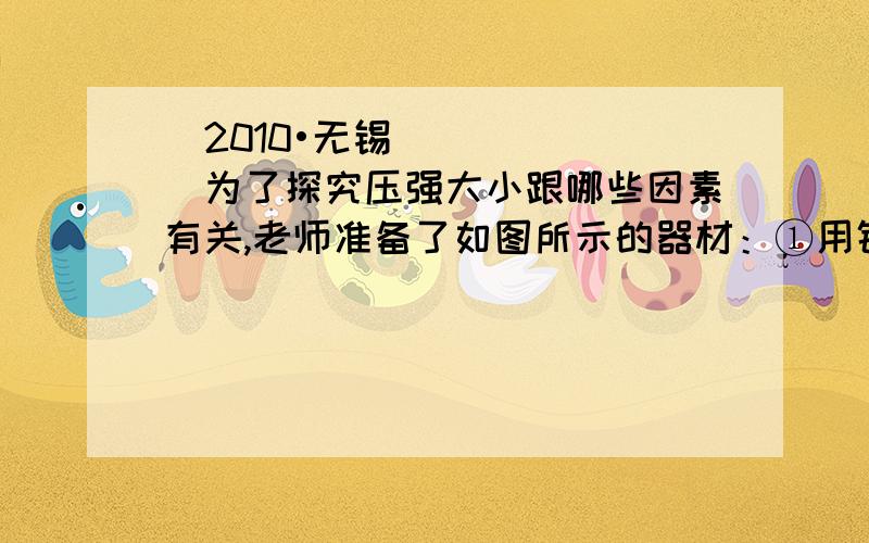 （2010•无锡）为了探究压强大小跟哪些因素有关,老师准备了如图所示的器材：①用钉子做腿的小桌；②海绵；③砝码；④木板；⑤盛有适量水的矿泉水瓶；⑥装有沙的容器等供同学们选