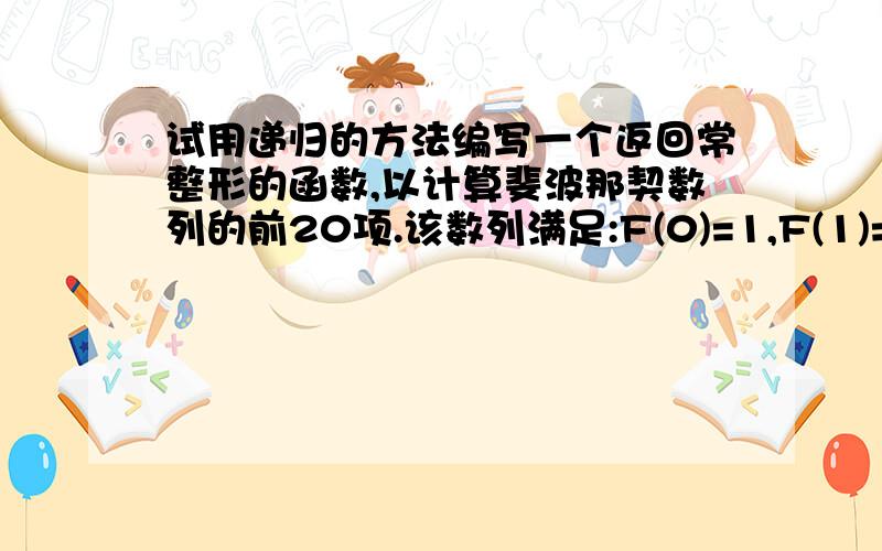 试用递归的方法编写一个返回常整形的函数,以计算斐波那契数列的前20项.该数列满足:F(0)=1,F(1)=1,F(n)=F(n-1)+F(n-2),谢谢!