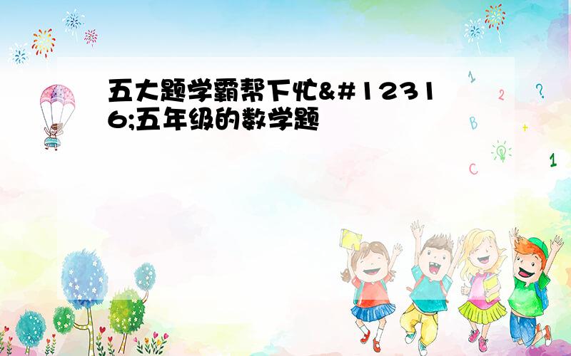 五大题学霸帮下忙〜五年级的数学题