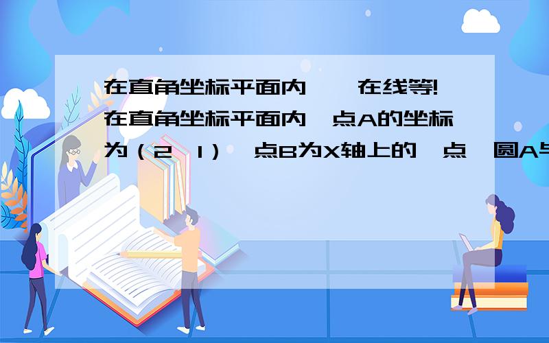 在直角坐标平面内……在线等!在直角坐标平面内,点A的坐标为（2,1）,点B为X轴上的一点,圆A与圆B只有一个公共点,圆A与圆B的半径长为2和6,求点B的坐标.