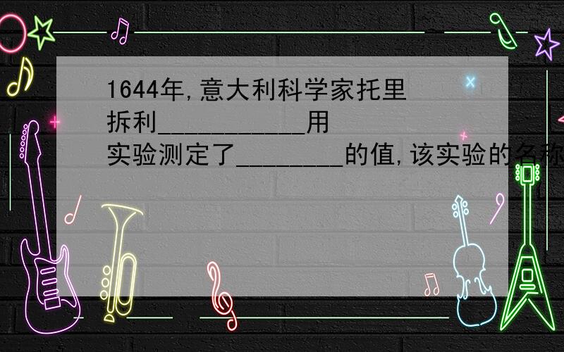 1644年,意大利科学家托里拆利___________用实验测定了________的值,该实验的名称叫做____________.1...1644年,意大利科学家托里拆利___________用实验测定了________的值,该实验的名称叫做____________.1标准