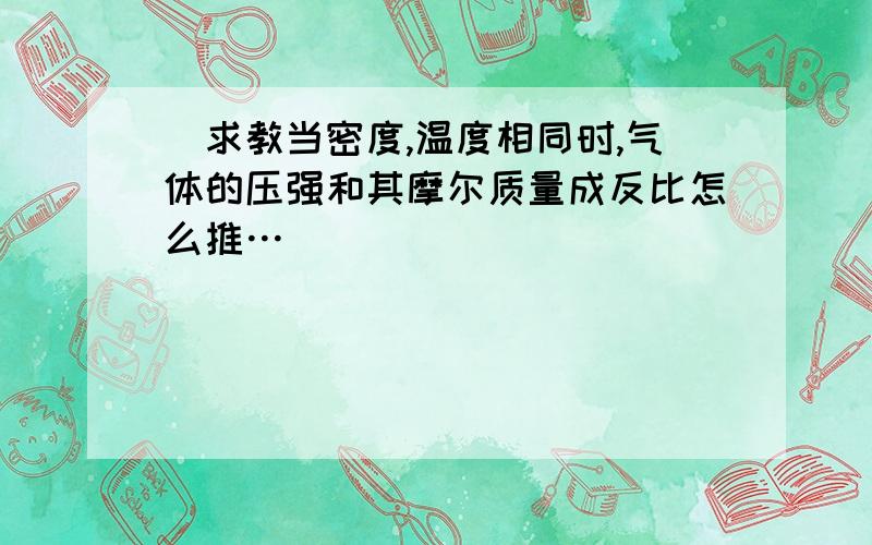 求教当密度,温度相同时,气体的压强和其摩尔质量成反比怎么推…