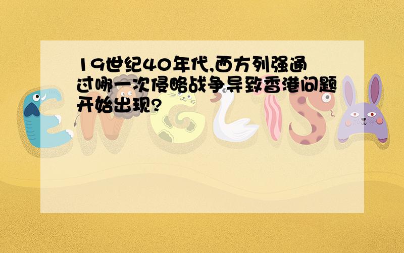 19世纪40年代,西方列强通过哪一次侵略战争导致香港问题开始出现?