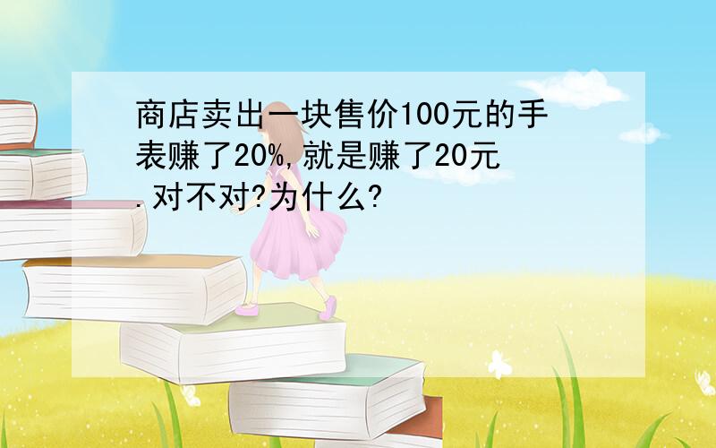 商店卖出一块售价100元的手表赚了20%,就是赚了20元.对不对?为什么?