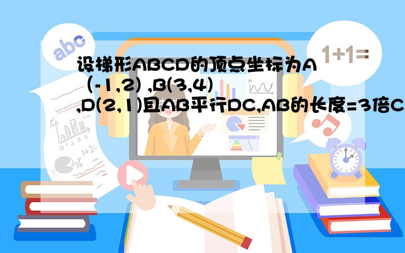 设梯形ABCD的顶点坐标为A（-1,2) ,B(3,4),D(2,1)且AB平行DC,AB的长度=3倍CD的长度,则C的坐标为