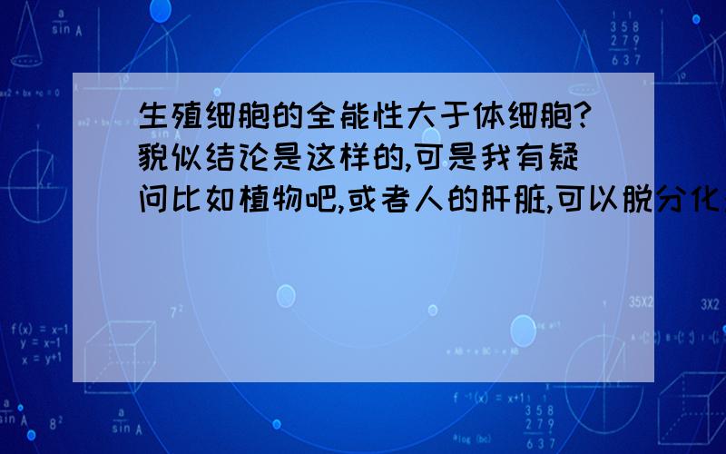 生殖细胞的全能性大于体细胞?貌似结论是这样的,可是我有疑问比如植物吧,或者人的肝脏,可以脱分化对吧,这都是成熟的体细胞,可是你一个精子\或者花粉 能变成成体么?不过也许我想问题很