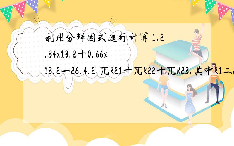 利用分解因式进行计算 1,2.34x13.2十0.66x13.2一26.4.2,兀R21十兀R22十兀R23,其中R1二20,R2二16,R3R3二12,兀二3.14