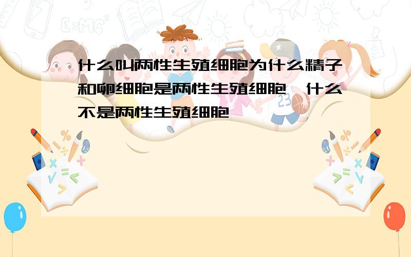 什么叫两性生殖细胞为什么精子和卵细胞是两性生殖细胞,什么不是两性生殖细胞