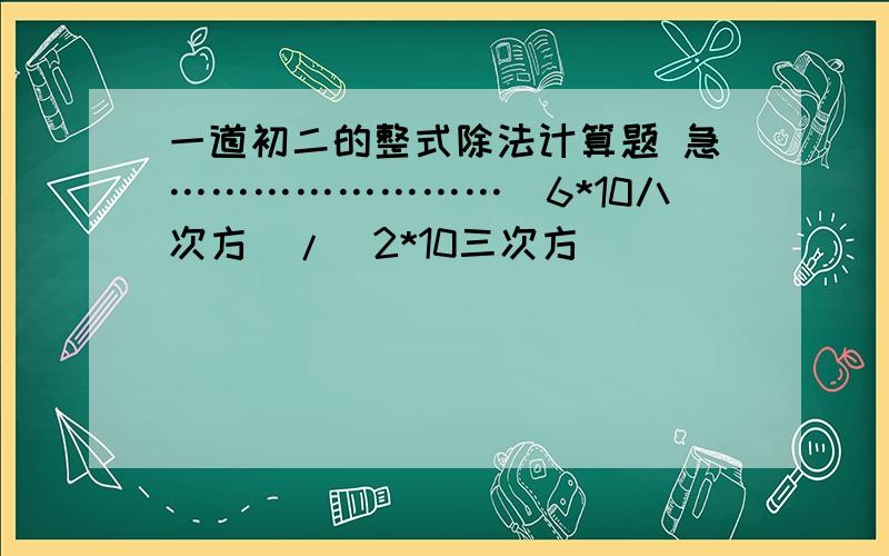 一道初二的整式除法计算题 急……………………（6*10八次方）/（2*10三次方）