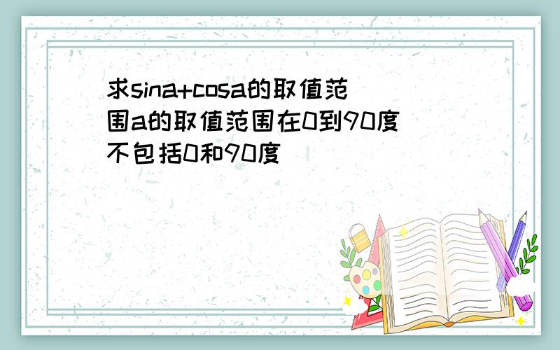 求sina+cosa的取值范围a的取值范围在0到90度（不包括0和90度）