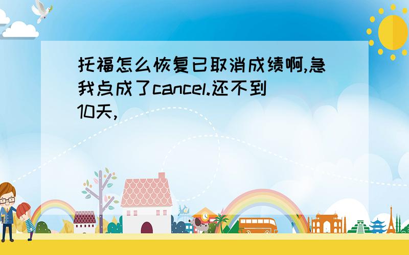 托福怎么恢复已取消成绩啊,急我点成了cancel.还不到10天,