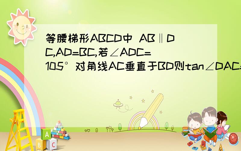 等腰梯形ABCD中 AB‖DC,AD=BC,若∠ADC=105°对角线AC垂直于BD则tan∠DAC=