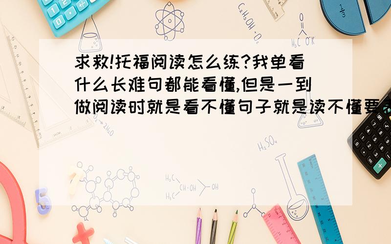 求救!托福阅读怎么练?我单看什么长难句都能看懂,但是一到做阅读时就是看不懂句子就是读不懂要表达的意思,也不知道怎么回事,都说阅读是国人强项么,我都快做一个错一个了,到底怎么练啊