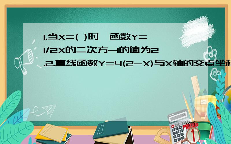 1.当X=( )时,函数Y=1/2X的二次方-1的值为2.2.直线函数Y=4(2-X)与X轴的交点坐标为( ),它与两轴围成的面积是( ).3.一次函数Y=AX+B过点(0,-3),且与两轴围成的面积为6,则此函数的解析式为( ).4.若点A(a,5)在