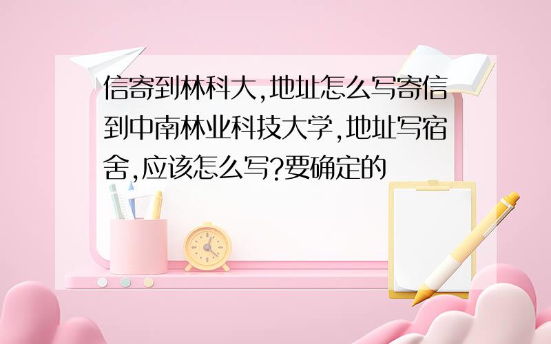 信寄到林科大,地址怎么写寄信到中南林业科技大学,地址写宿舍,应该怎么写?要确定的