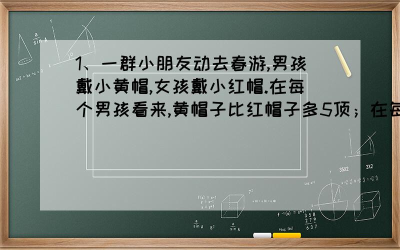 1、一群小朋友动去春游,男孩戴小黄帽,女孩戴小红帽.在每个男孩看来,黄帽子比红帽子多5顶；在每个女孩子看来,黄帽子是红帽子的2倍.问：男孩、女孩各有多少人?2、某小学五年级有三个班,