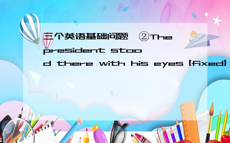 三个英语基础问题,②The president stood there with his eyes [fixed] on the picture .这里的[fixed] 为什么不用[fixxing]?不是主动吗?③By appealing to his better nature we persuaded the boy to change his bad behaviour.④Zhou Lan sa