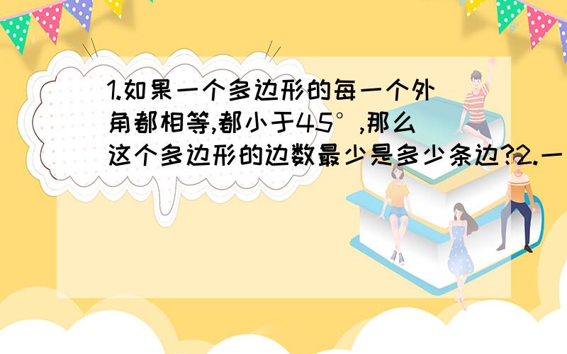 1.如果一个多边形的每一个外角都相等,都小于45°,那么这个多边形的边数最少是多少条边?2.一个正边形的外角不可能等于A.40° B.50 C.60 D.303.一个凸多边形除了一个内角之外,其余各内角之和为25