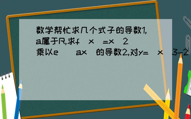 数学帮忙求几个式子的导数1,a属于R,求f(x)=x^2乘以e^(ax)的导数2,对y=(x^3-2)/{2(x-1)}求导3,对f(x)=（x-a)^2(x+b）e^x求导4,数列an=cos(n派+派/2),数列an=sin(n派)/2,数列an=(n^2)/(n^2+1)三个数列是否存在极限5,证