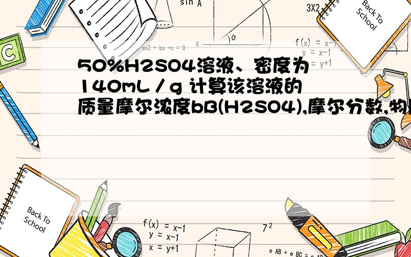 50%H2SO4溶液、密度为140mL／g 计算该溶液的质量摩尔浓度bB(H2SO4),摩尔分数,物质的量浓度.十万火急、