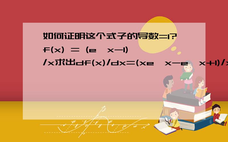 如何证明这个式子的导数=1?f(x) = (e^x-1)/x求出df(x)/dx=(xe^x-e^x+1)/x^2的具体步骤是什么？