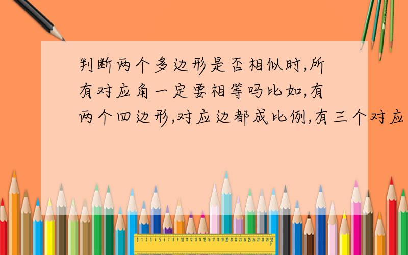 判断两个多边形是否相似时,所有对应角一定要相等吗比如,有两个四边形,对应边都成比例,有三个对应角相等,他们是相似形吗