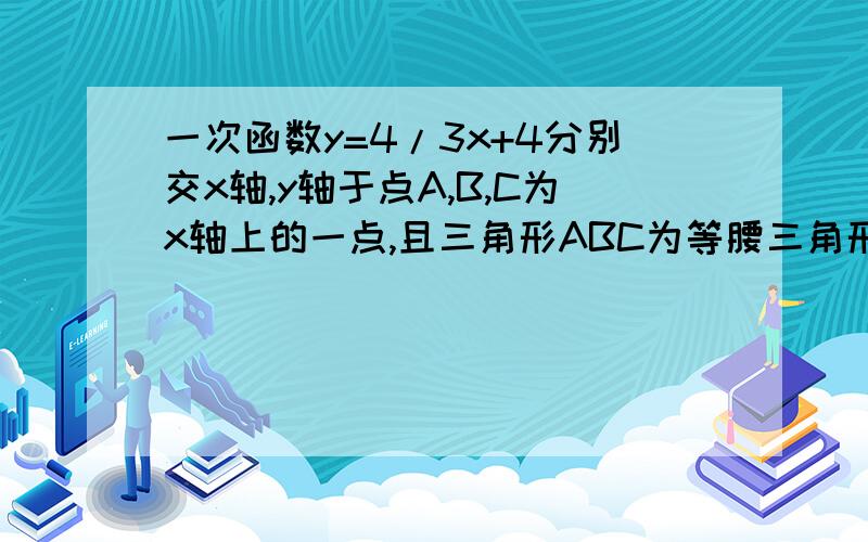 一次函数y=4/3x+4分别交x轴,y轴于点A,B,C为x轴上的一点,且三角形ABC为等腰三角形,求点C的坐标过程和解说,please.thanks