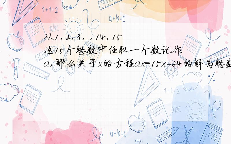 从1,2,3,.,14,15这15个整数中任取一个数记作a,那么关于x的方程ax=15x-24的解为整数的概率为多少?