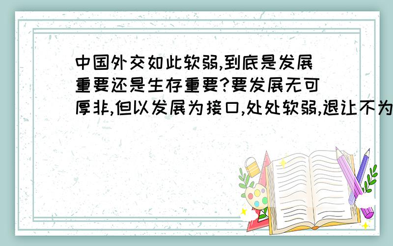 中国外交如此软弱,到底是发展重要还是生存重要?要发展无可厚非,但以发展为接口,处处软弱,退让不为,等你发展起来（当然是相对的）,外面的环境都以前你为敌,形成包围态势,你不就是只笼