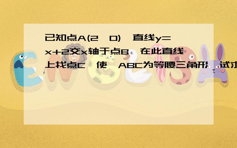 已知点A(2,0),直线y=x+2交x轴于点B,在此直线上找点C,使△ABC为等腰三角形,试求点C的坐标. 求.解T^T