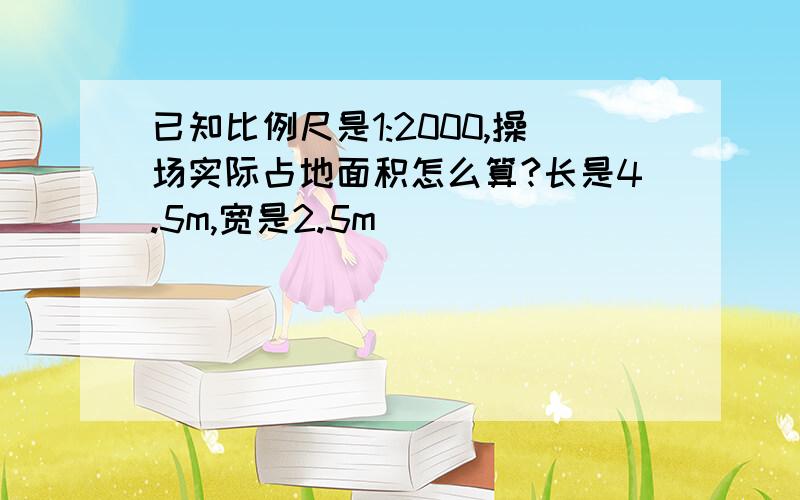 已知比例尺是1:2000,操场实际占地面积怎么算?长是4.5m,宽是2.5m