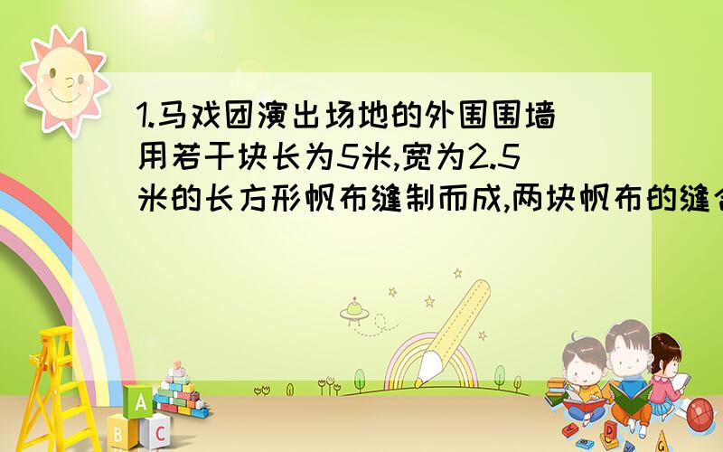 1.马戏团演出场地的外围围墙用若干块长为5米,宽为2.5米的长方形帆布缝制而成,两块帆布的缝合公共部分是0.1米,围成的围墙高2.5米.问1.若先用6块帆布缝制成宽为2.5米的条形,求其长度?2.若使