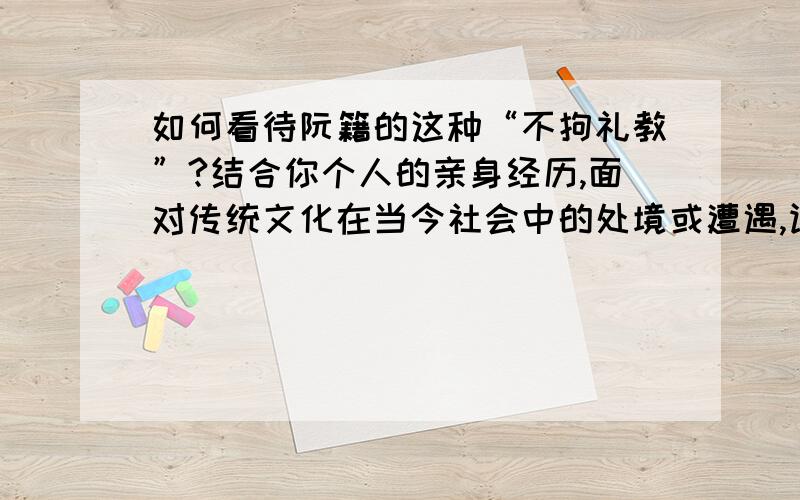 如何看待阮籍的这种“不拘礼教”?结合你个人的亲身经历,面对传统文化在当今社会中的处境或遭遇,谈谈体如何看待阮籍的这种“不拘礼教”?结合咱个人的亲身经历,面对传统文化在当今社