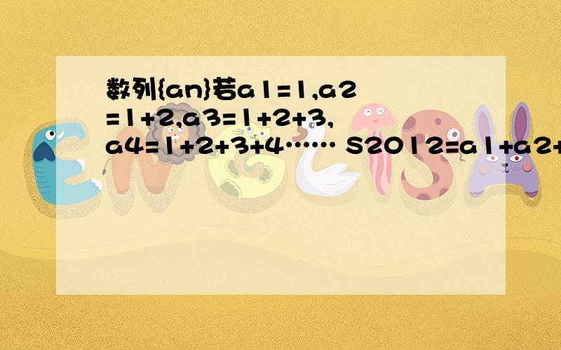 数列{an}若a1=1,a2=1+2,a3=1+2+3,a4=1+2+3+4…… S2012=a1+a2+a3……a2012,S2012=?