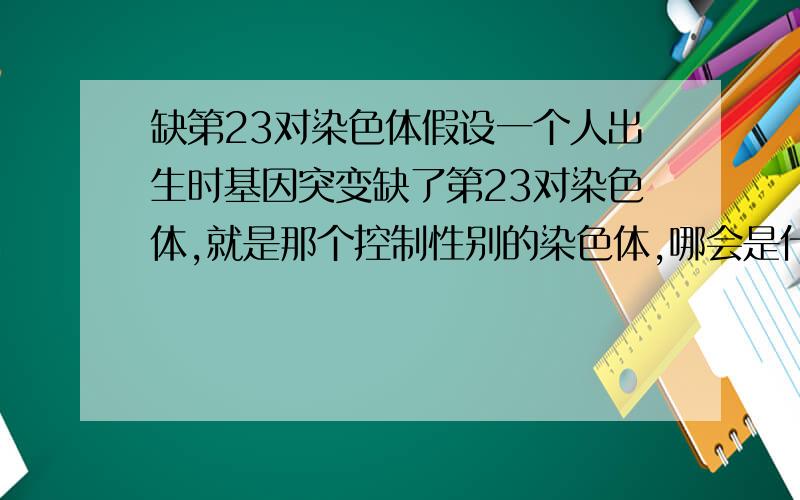 缺第23对染色体假设一个人出生时基因突变缺了第23对染色体,就是那个控制性别的染色体,哪会是什么样?