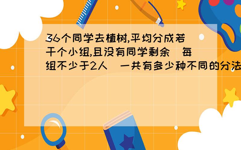 36个同学去植树,平均分成若干个小组,且没有同学剩余（每组不少于2人）一共有多少种不同的分法?写出具体方法谢谢