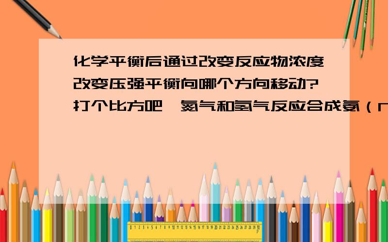 化学平衡后通过改变反应物浓度改变压强平衡向哪个方向移动?打个比方吧,氮气和氢气反应合成氨（N2+3H2=2NH3,可逆号不知道怎么打）如果在平衡后保持容器体积不变,充入氨气,有下面两种解释