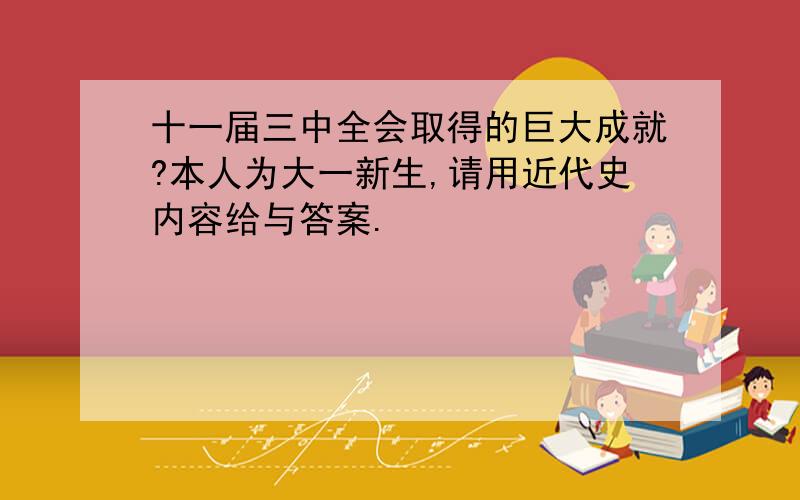 十一届三中全会取得的巨大成就?本人为大一新生,请用近代史内容给与答案.