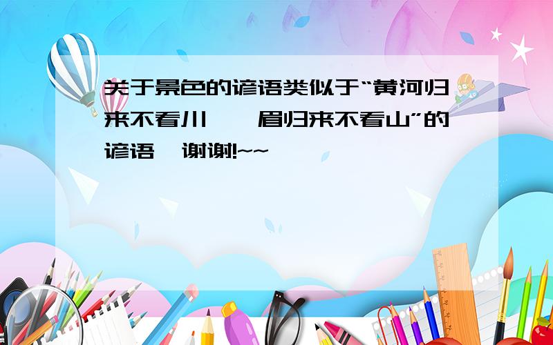 关于景色的谚语类似于“黄河归来不看川,黛眉归来不看山”的谚语  谢谢!~~