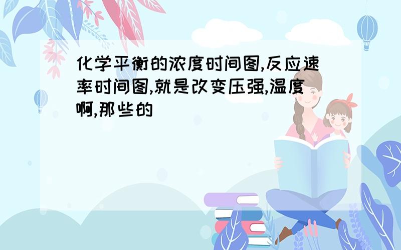 化学平衡的浓度时间图,反应速率时间图,就是改变压强,温度啊,那些的