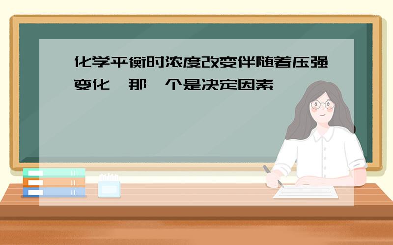 化学平衡时浓度改变伴随着压强变化,那一个是决定因素