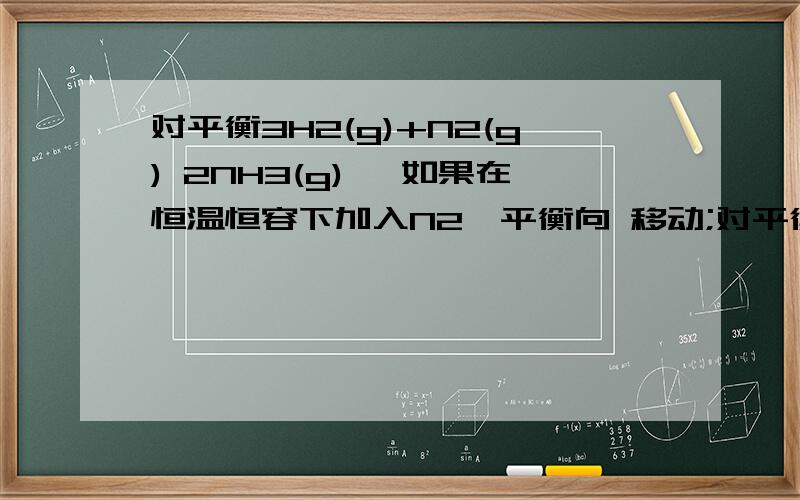 对平衡3H2(g)+N2(g) 2NH3(g) ,如果在恒温恒容下加入N2,平衡向 移动;对平衡3H2(g)+N2(g) 2NH3(g),1.如果在恒温恒容下加入N2,平衡向移动；三者转化率如何变化?2.如果在恒温恒容下加入氨气呢?加入氩气又