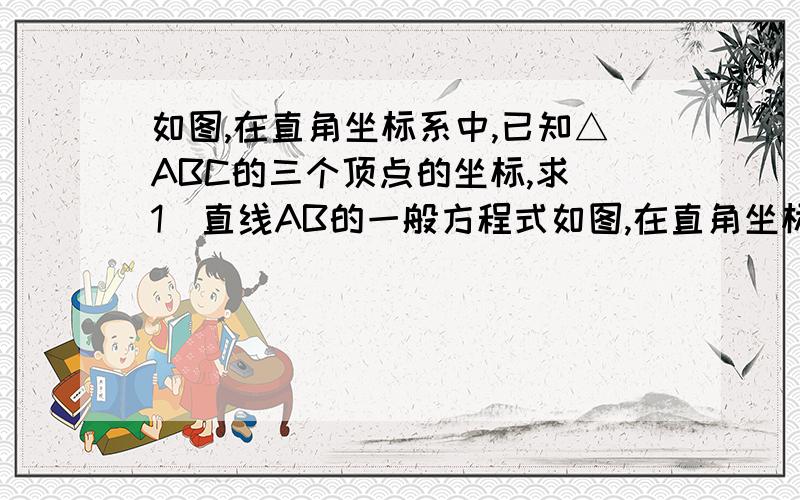 如图,在直角坐标系中,已知△ABC的三个顶点的坐标,求(1)直线AB的一般方程式如图,在直角坐标系中,已知△ABC的三个顶点的坐标,求(1)直线AB的一般方程式（2）AC边上的高所在直线的斜截式.点A坐