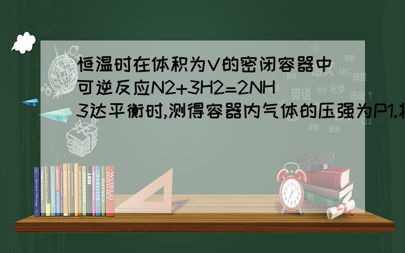 恒温时在体积为V的密闭容器中可逆反应N2+3H2=2NH3达平衡时,测得容器内气体的压强为P1.将容器的体积压缩至V/2,达到新的平衡时,气体的压强为P2.则P1和P2的关系是A.P2