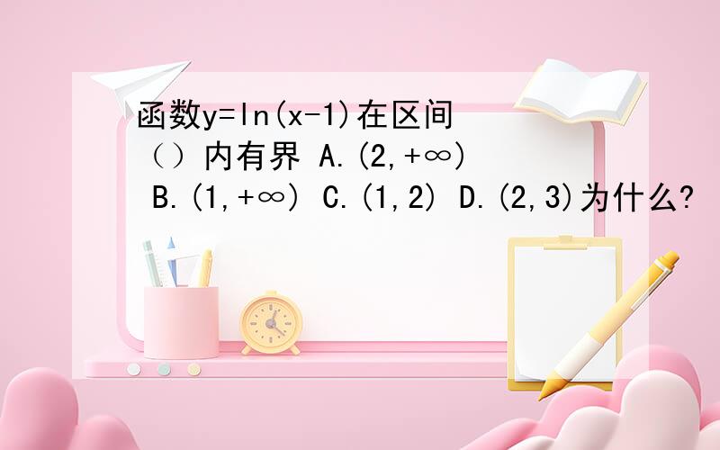 函数y=ln(x-1)在区间（）内有界 A.(2,+∞) B.(1,+∞) C.(1,2) D.(2,3)为什么?