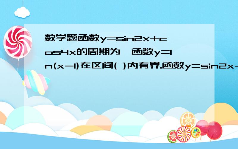 数学题函数y=sin2x+cos4x的周期为,函数y=ln(x-1)在区间( )内有界.函数y=sin2x+cos4x的周期为 A.πB.2πC.3πD.4π函数y=ln(x-1)在区间( )内有界.A.(2,+∞)B.(1,+∞)C.(1,2)D.(2,3)