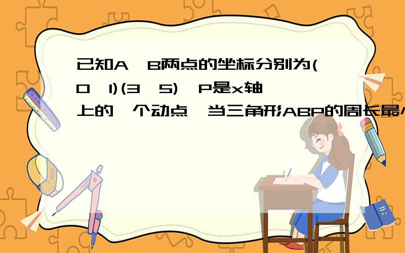 已知A,B两点的坐标分别为(0,1)(3,5),P是x轴上的一个动点,当三角形ABP的周长最小时,求P点的坐标.P点在X轴的正半轴上.请写出过程,