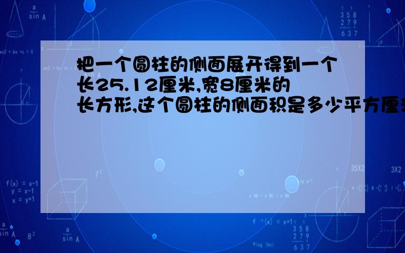 把一个圆柱的侧面展开得到一个长25.12厘米,宽8厘米的长方形,这个圆柱的侧面积是多少平方厘米,表面积是少平方厘米,体积是多少立方厘米?