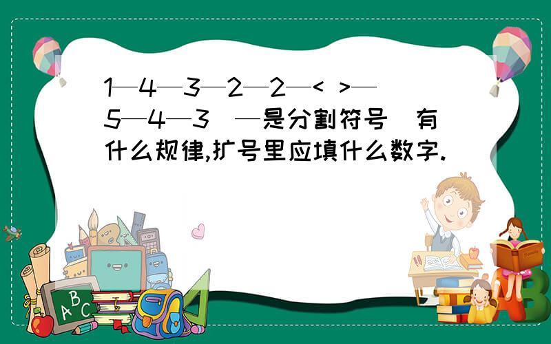 1—4—3—2—2—< >—5—4—3（—是分割符号）有什么规律,扩号里应填什么数字.